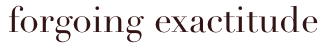 forgoing exactitude
